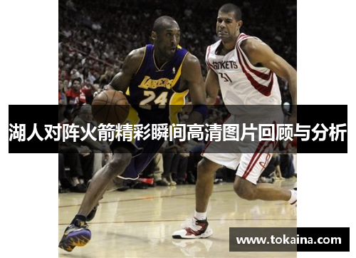 湖人对阵火箭精彩瞬间高清图片回顾与分析
