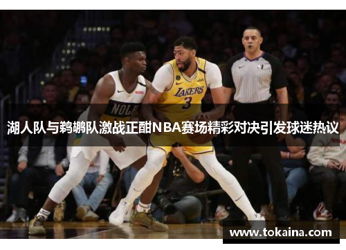 湖人队与鹈鹕队激战正酣NBA赛场精彩对决引发球迷热议