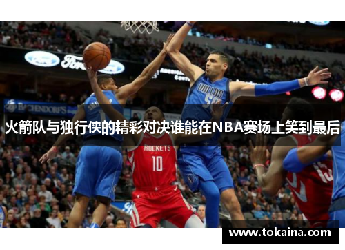 火箭队与独行侠的精彩对决谁能在NBA赛场上笑到最后