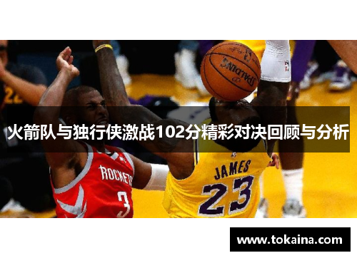 火箭队与独行侠激战102分精彩对决回顾与分析