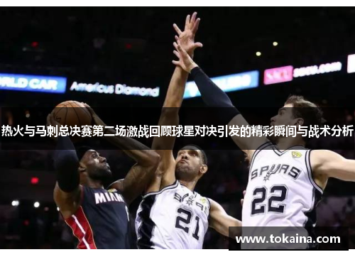 热火与马刺总决赛第二场激战回顾球星对决引发的精彩瞬间与战术分析