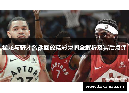 猛龙与奇才激战回放精彩瞬间全解析及赛后点评