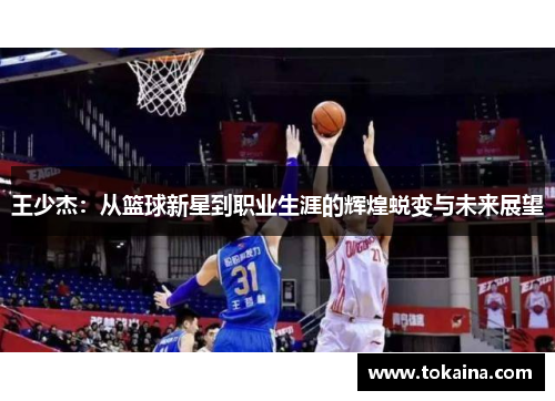 王少杰：从篮球新星到职业生涯的辉煌蜕变与未来展望