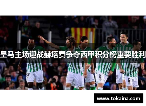 皇马主场迎战赫塔费争夺西甲积分榜重要胜利