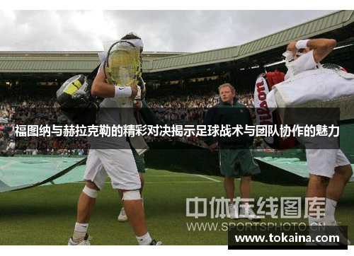 福图纳与赫拉克勒的精彩对决揭示足球战术与团队协作的魅力